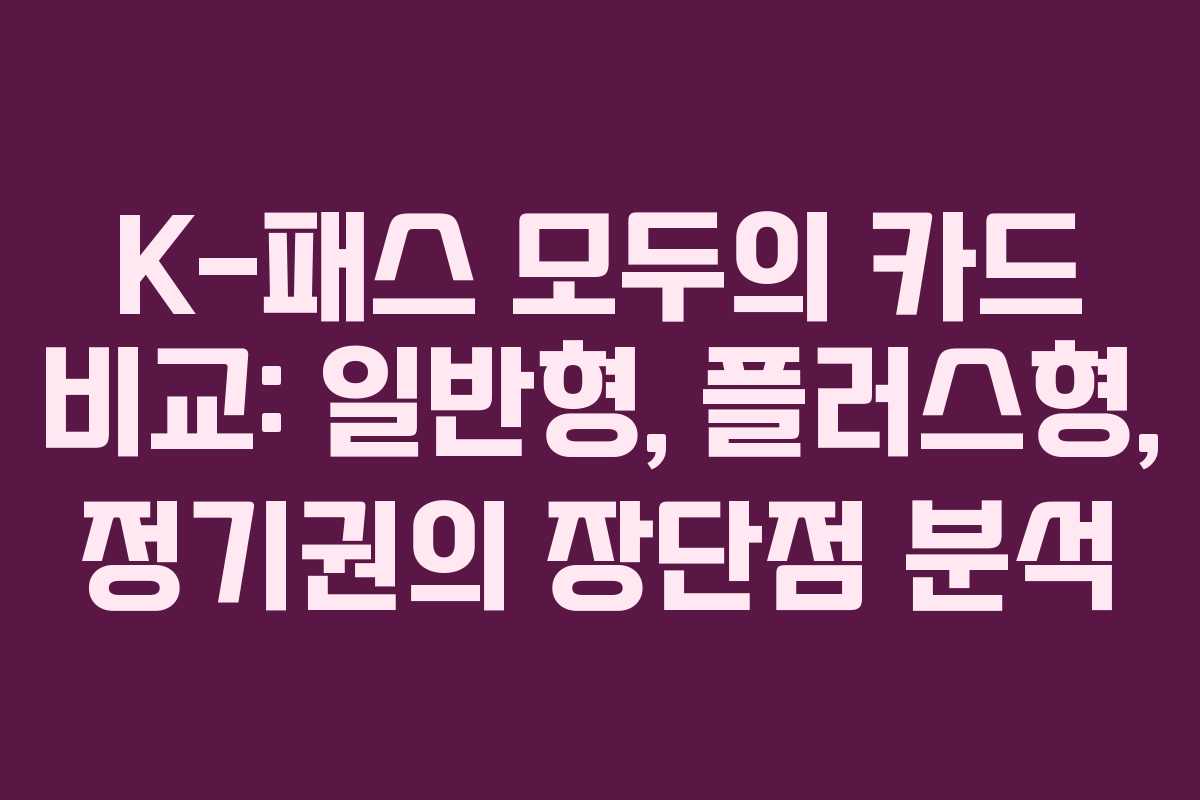 K-패스 모두의 카드 비교: 일반형, 플러스형, 정기권의 장단점 분석