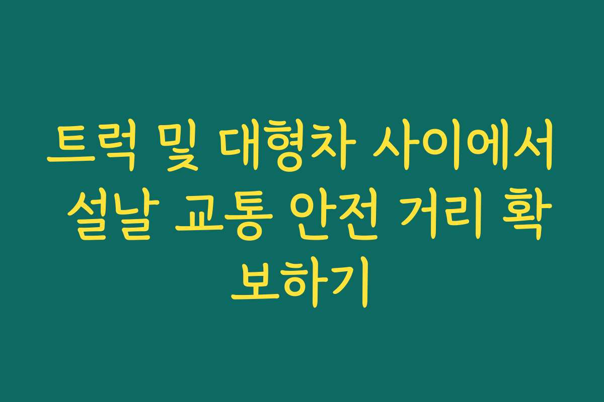 트럭 및 대형차 사이에서 설날 교통 안전 거리 확보하기
