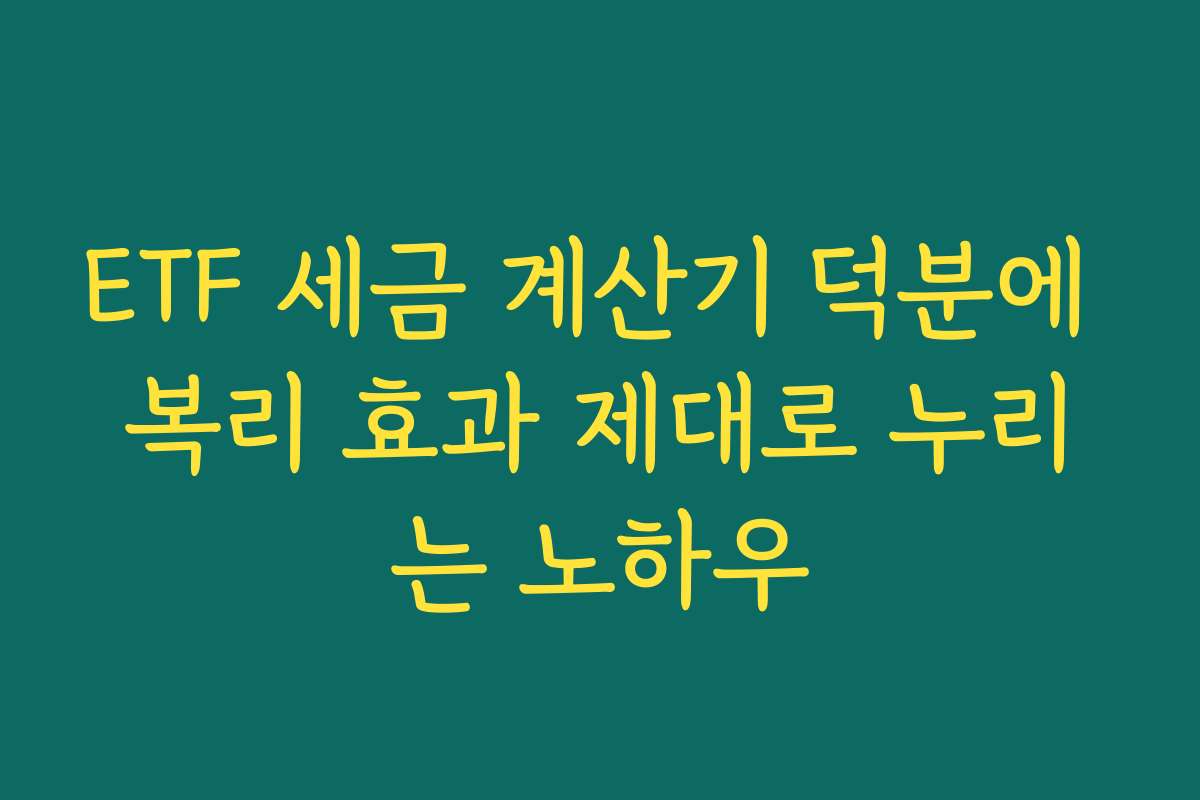 ETF 세금 계산기 덕분에 복리 효과 제대로 누리는 노하우
