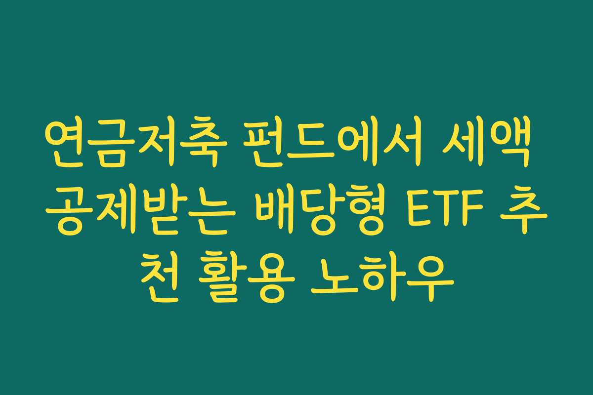 연금저축 펀드에서 세액 공제받는 배당형 ETF 추천 활용 노하우