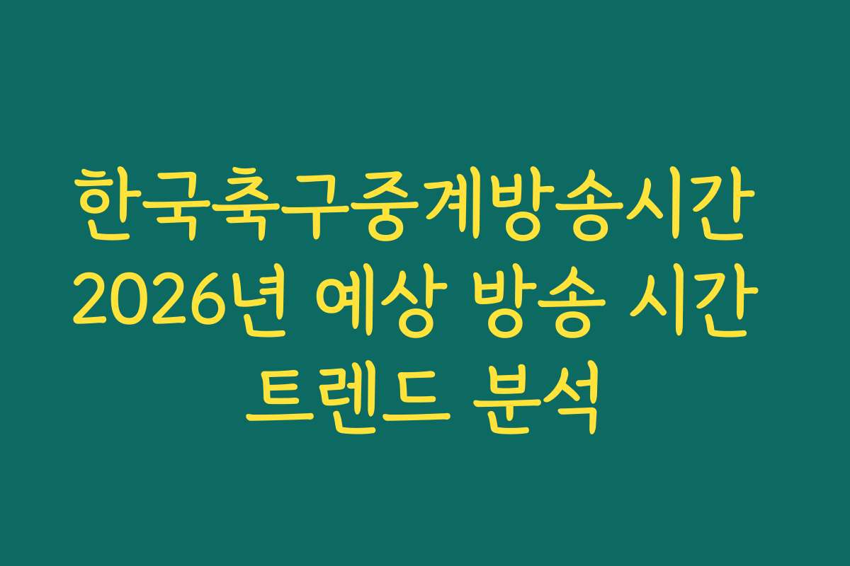 한국축구중계방송시간 2026년 예상 방송 시간 트렌드 분석