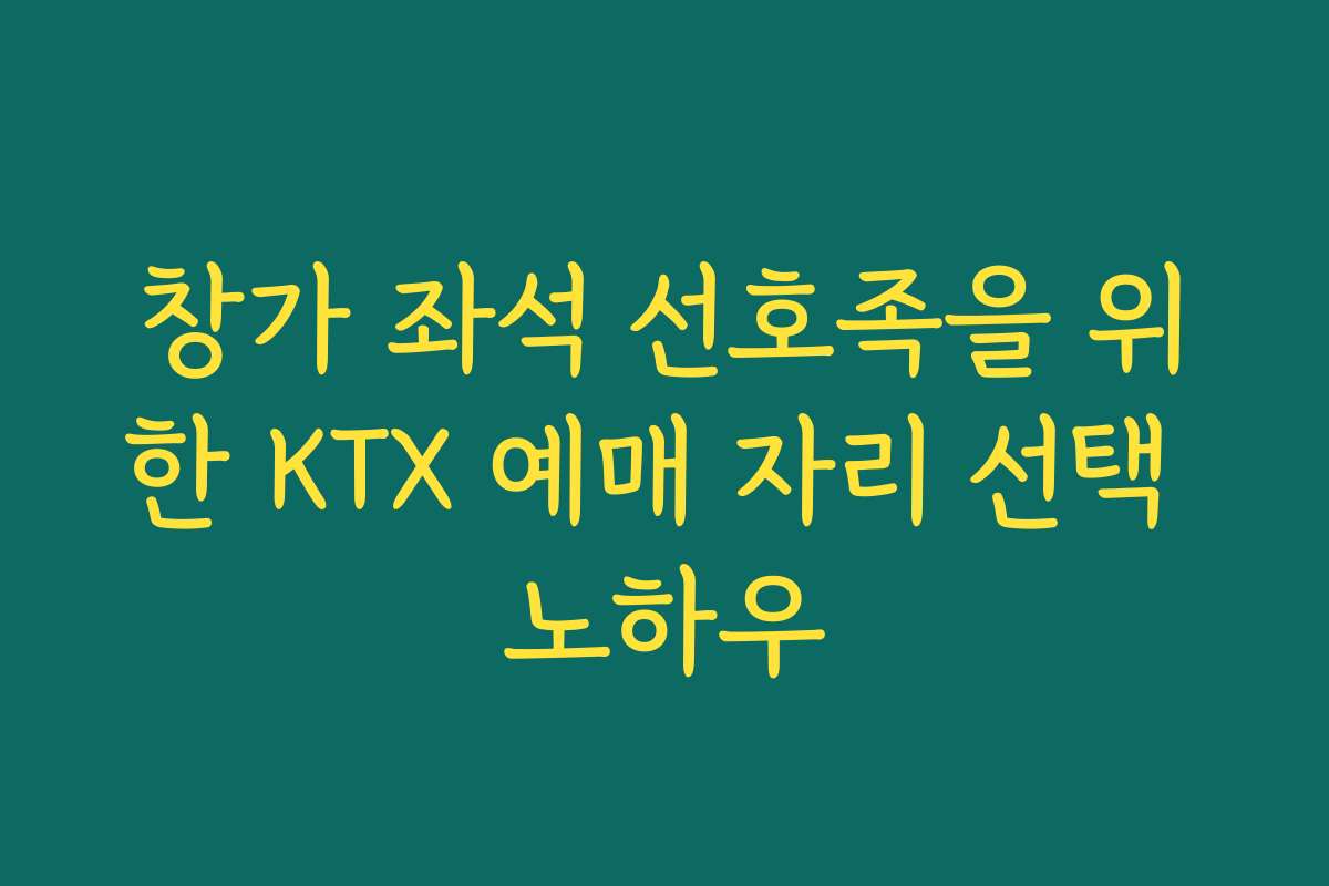 창가 좌석 선호족을 위한 KTX 예매 자리 선택 노하우 창가 좌석 선호족을 위한 KTX 예매 자리 선택 노하우