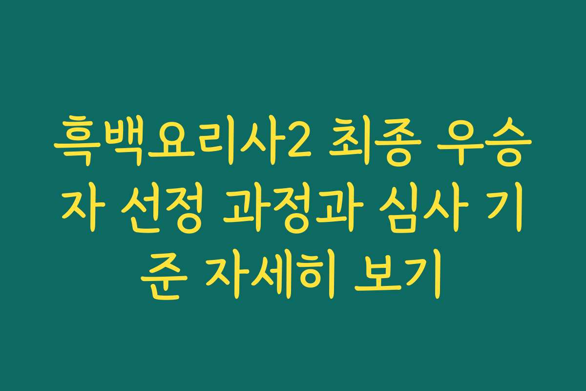 흑백요리사2 최종 우승자 선정 과정과 심사 기준 자세히 보기