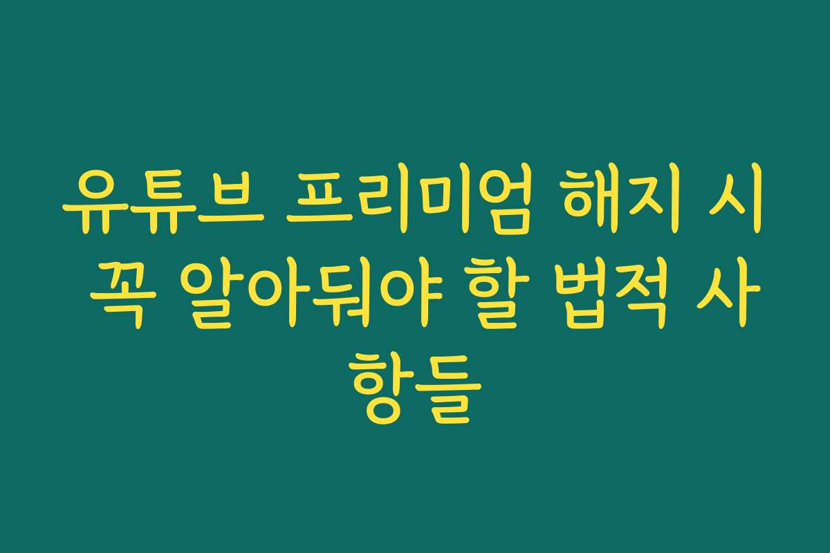 유튜브 프리미엄 해지 시 꼭 알아둬야 할 법적 사항들