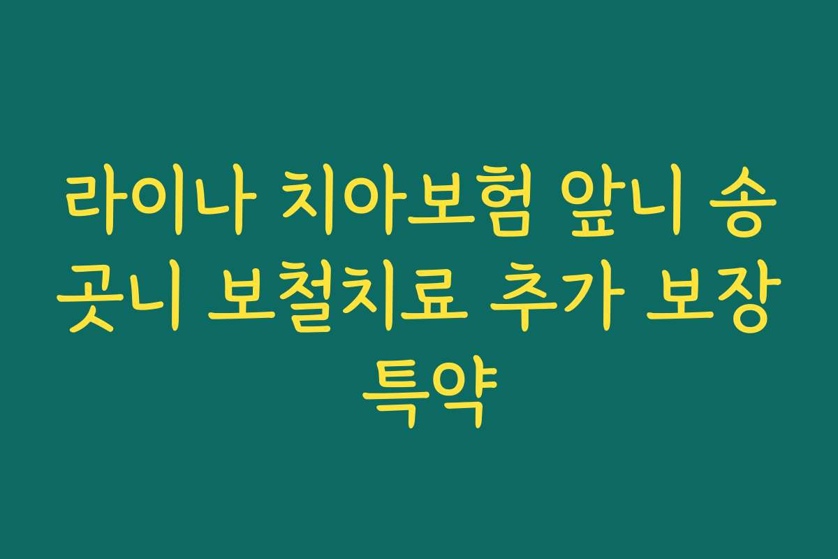 라이나 치아보험 앞니 송곳니 보철치료 추가 보장 특약