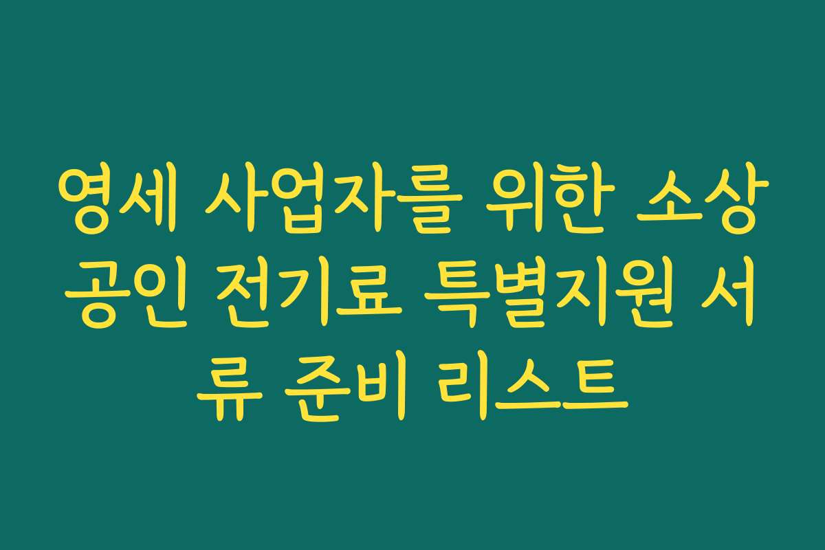 영세 사업자를 위한 소상공인 전기료 특별지원 서류 준비 리스트 영세 사업자를 위한 소상공인 전기료 특별지원 서류 준비 리스트