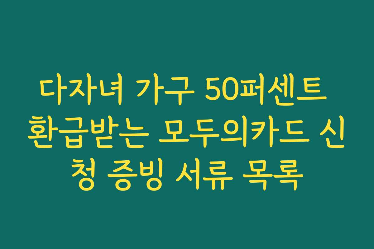 다자녀 가구 50퍼센트 환급받는 모두의카드 신청 증빙 서류 목록 다자녀 가구 50퍼센트 환급받는 모두의카드 신청 증빙 서류 목록