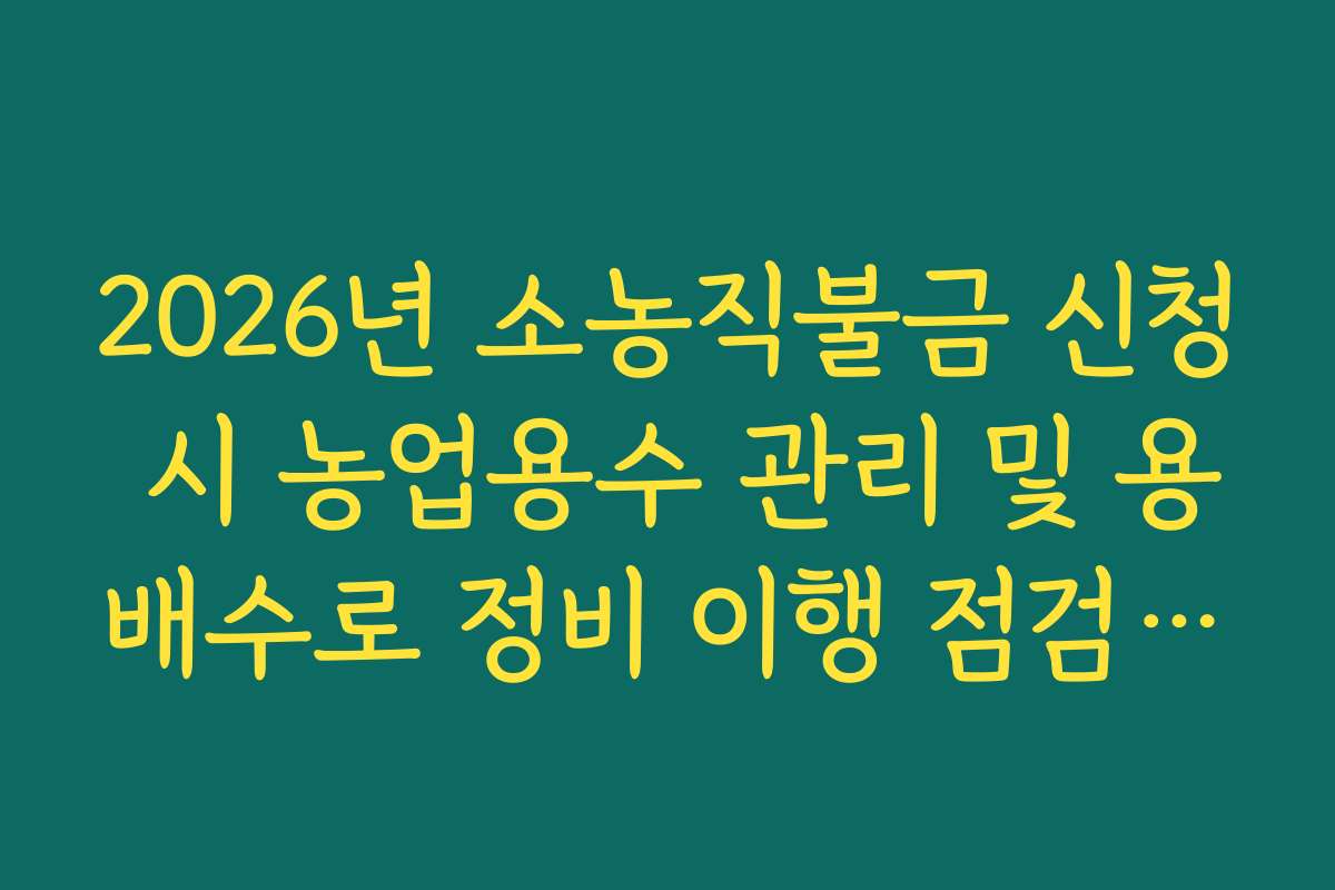 2026년 소농직불금 신청 시 농업용수 관리 및 용배수로 정비 이행 점검 사항
