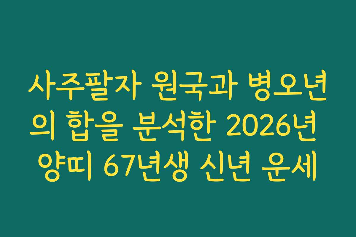 사주팔자 원국과 병오년의 합을 분석한 2026년 양띠 67년생 신년 운세