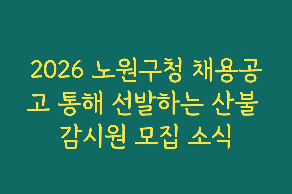 2026 노원구청 채용공고 통해 선발하는 산불 감시원 모집 소식