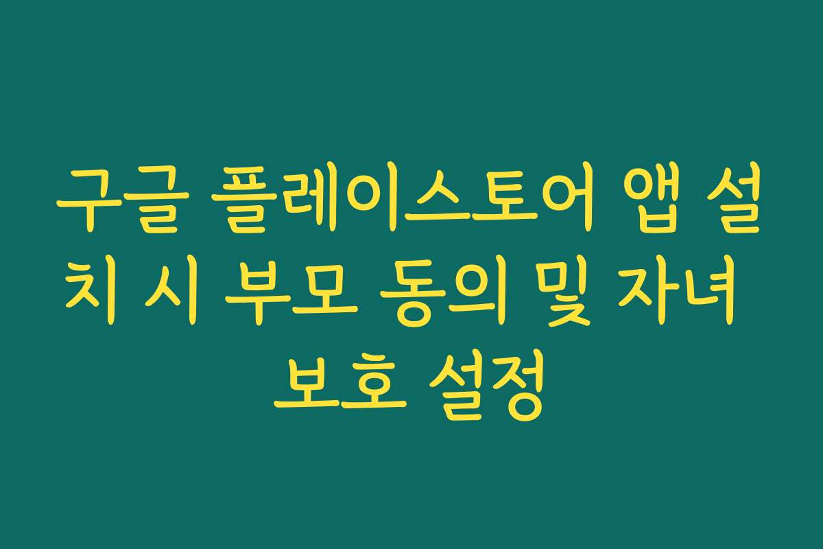 구글 플레이스토어 앱 설치 시 부모 동의 및 자녀 보호 설정