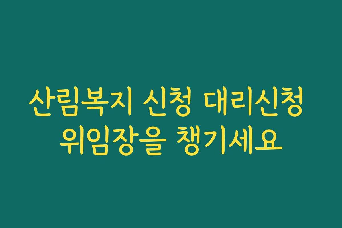 산림복지 신청 대리신청 위임장을 챙기세요