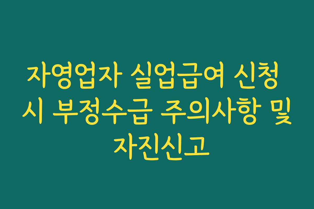 자영업자 실업급여 신청 시 부정수급 주의사항 및 자진신고