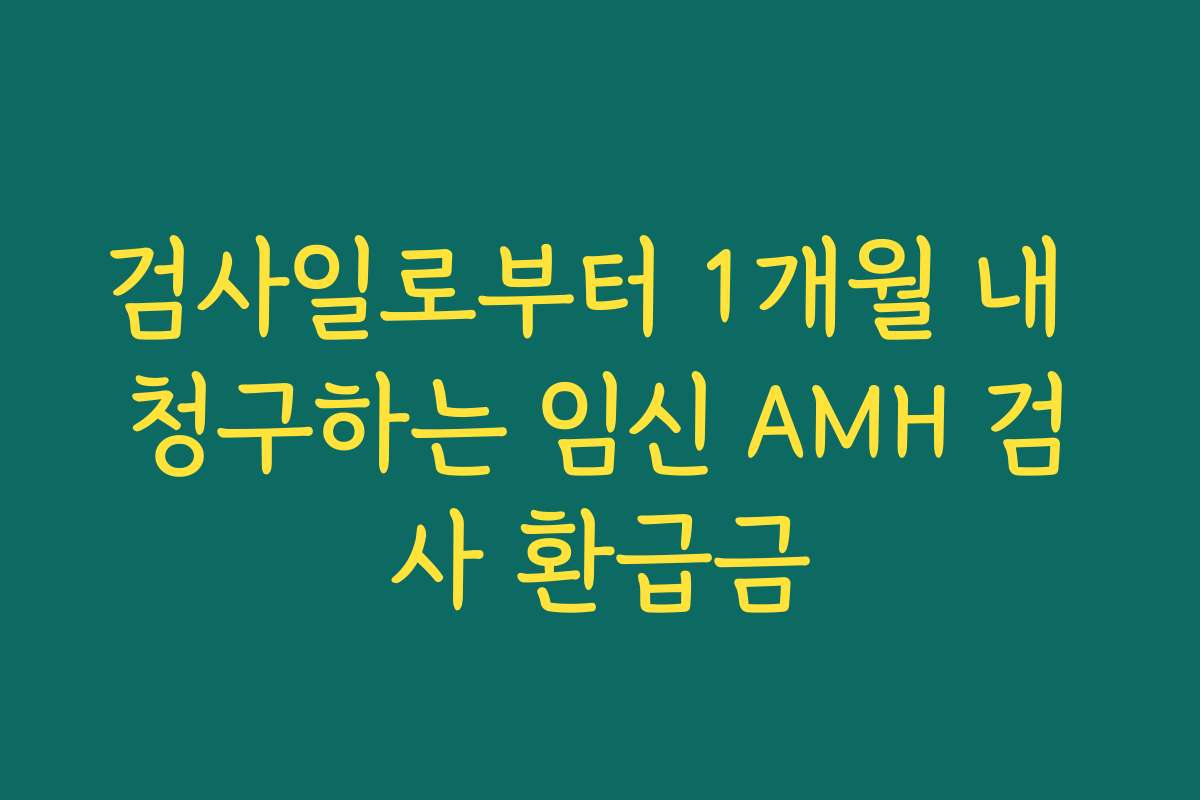 검사일로부터 1개월 내 청구하는 임신 AMH 검사 환급금