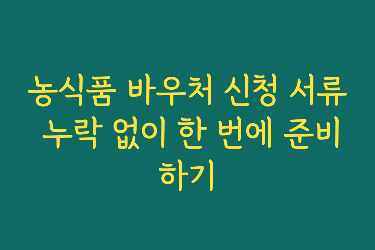 농식품 바우처 신청 서류 누락 없이 한 번에 준비하기