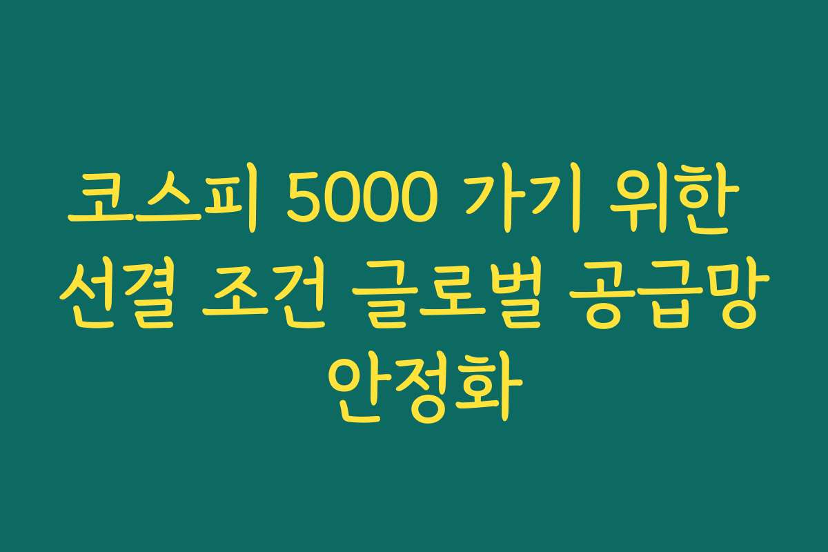 코스피 5000 가기 위한 선결 조건 글로벌 공급망 안정화