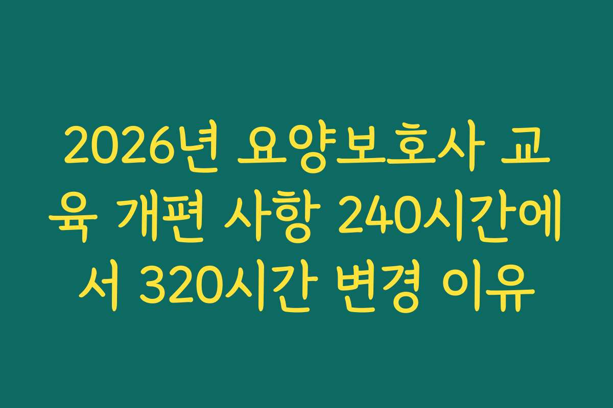 2026년 요양보호사 교육 개편 사항 240시간에서 320시간 변경 이유
