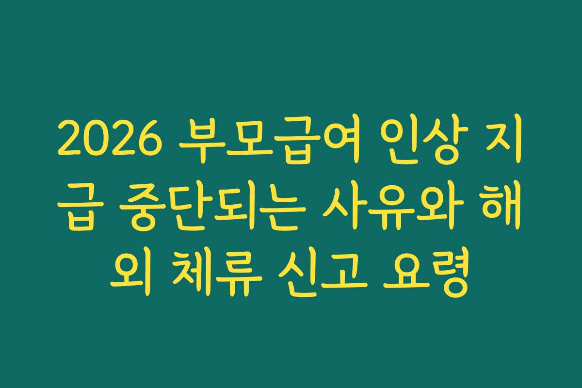 2026 부모급여 인상 지급 중단되는 사유와 해외 체류 신고 요령