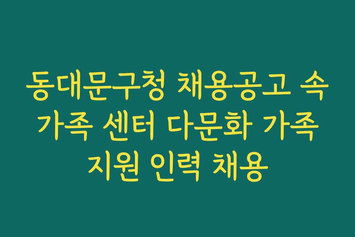 동대문구청 채용공고 속 가족 센터 다문화 가족 지원 인력 채용