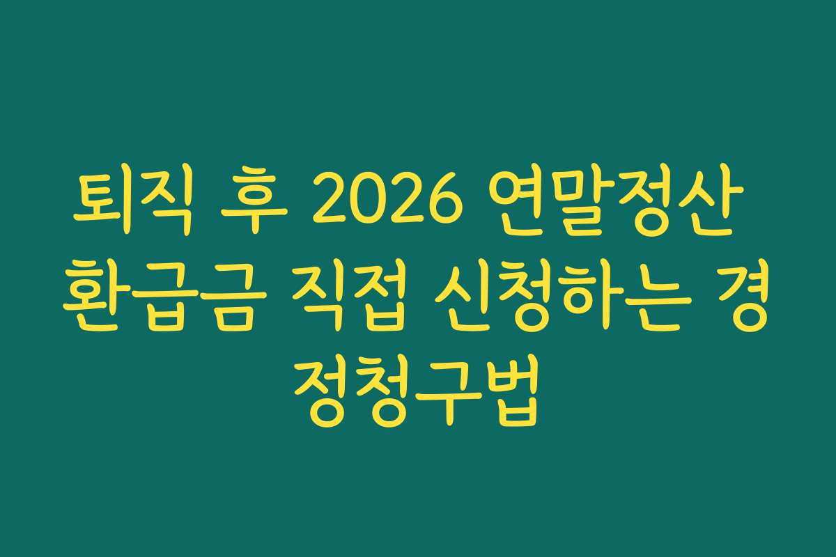 퇴직 후 2026 연말정산 환급금 직접 신청하는 경정청구법