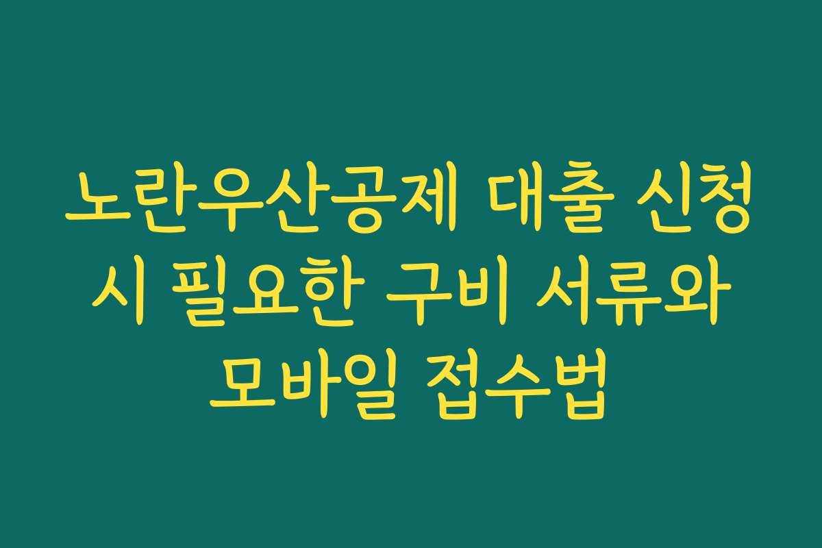 노란우산공제 대출 신청 시 필요한 구비 서류와 모바일 접수법