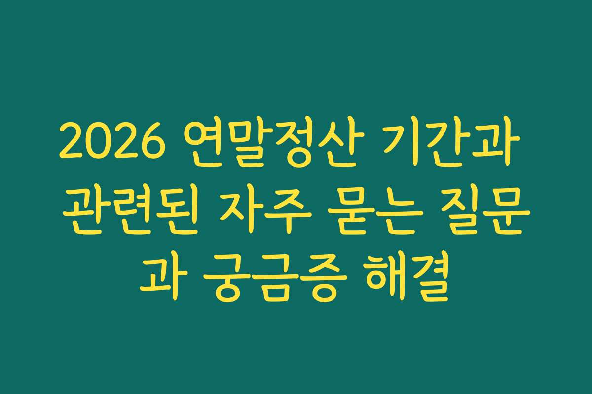 2026 연말정산 기간과 관련된 자주 묻는 질문과 궁금증 해결 2026 연말정산 기간과 관련된 자주 묻는 질문과 궁금증 해결