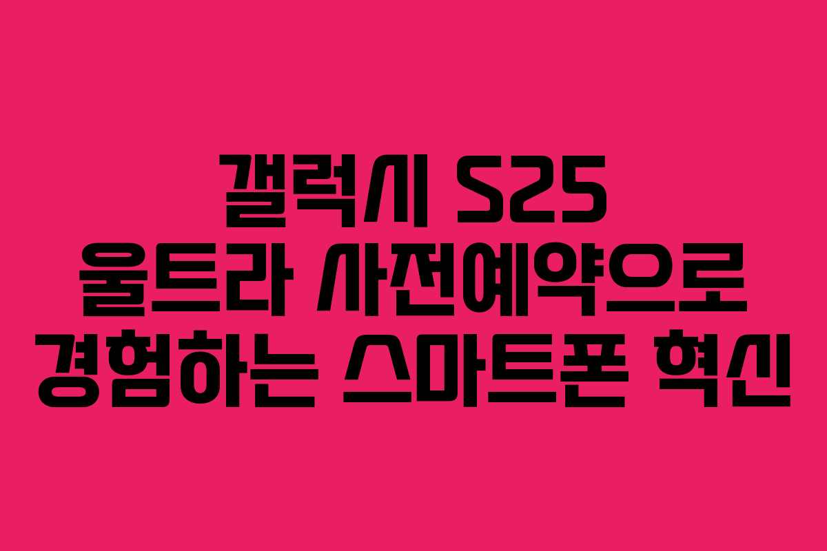 갤럭시 S25 울트라 사전예약으로 경험하는 스마트폰 혁신