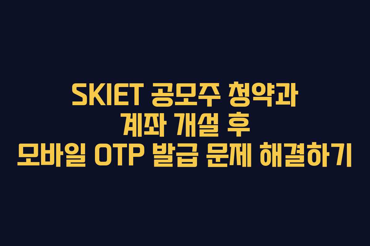 SKIET 공모주 청약과 계좌 개설 후 모바일 OTP 발급 문제 해결하기