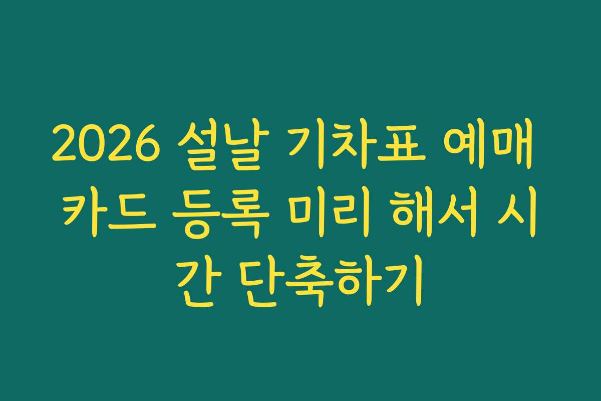 2026 설날 기차표 예매 카드 등록 미리 해서 시간 단축하기 2026 설날 기차표 예매 카드 등록 미리 해서 시간 단축하기