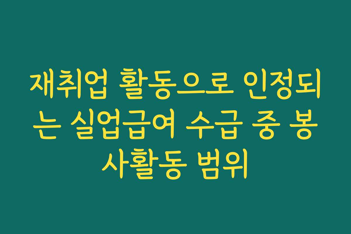 재취업 활동으로 인정되는 실업급여 수급 중 봉사활동 범위 재취업 활동으로 인정되는 실업급여 수급 중 봉사활동 범위