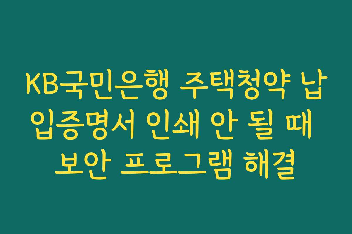 KB국민은행 주택청약 납입증명서 인쇄 안 될 때 보안 프로그램 해결 KB국민은행 주택청약 납입증명서 인쇄 안 될 때 보안 프로그램 해결