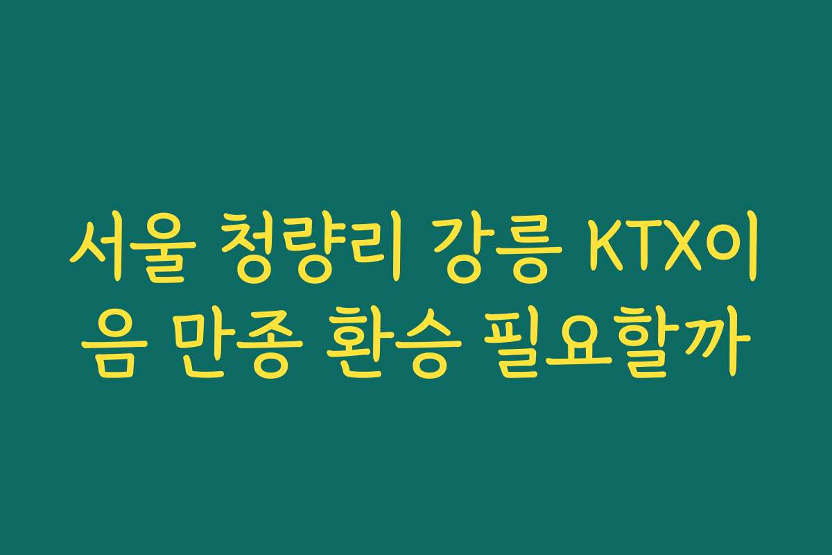 서울 청량리 강릉 KTX이음 만종 환승 필요할까