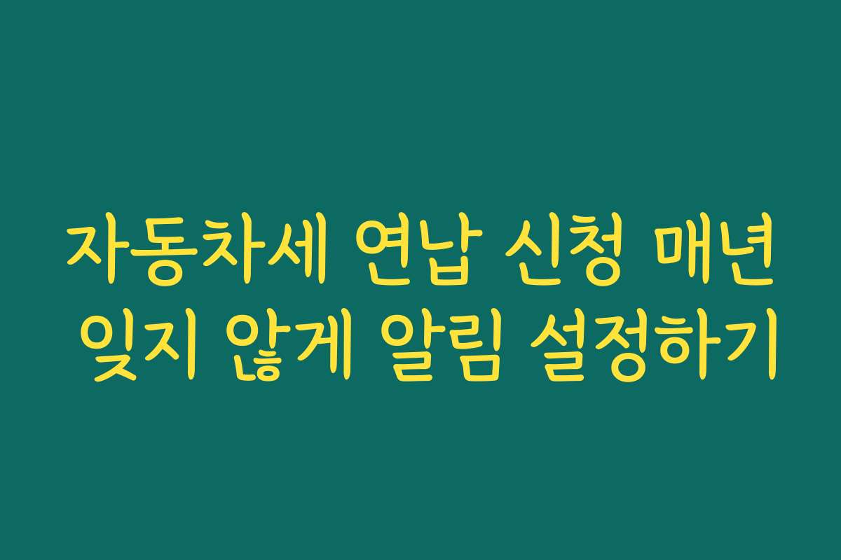 자동차세 연납 신청 매년 잊지 않게 알림 설정하기