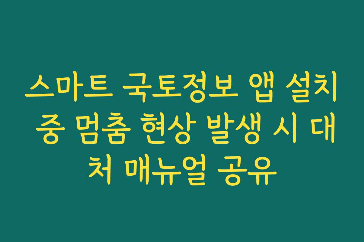 스마트 국토정보 앱 설치 중 멈춤 현상 발생 시 대처 매뉴얼 공유
