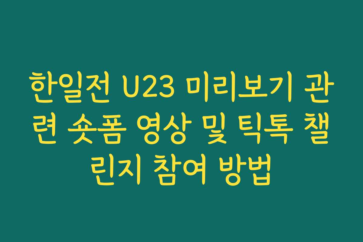 한일전 U23 미리보기 관련 숏폼 영상 및 틱톡 챌린지 참여 방법