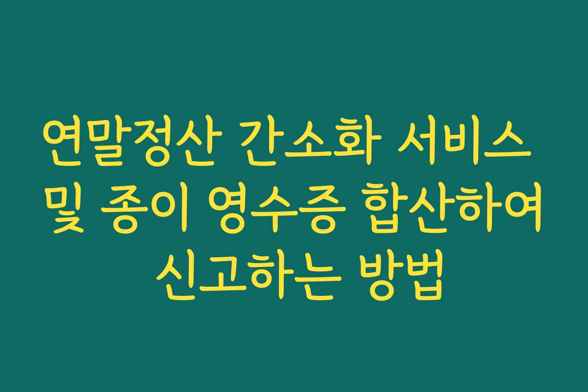 연말정산 간소화 서비스 및 종이 영수증 합산하여 신고하는 방법 연말정산 간소화 서비스 및 종이 영수증 합산하여 신고하는 방법