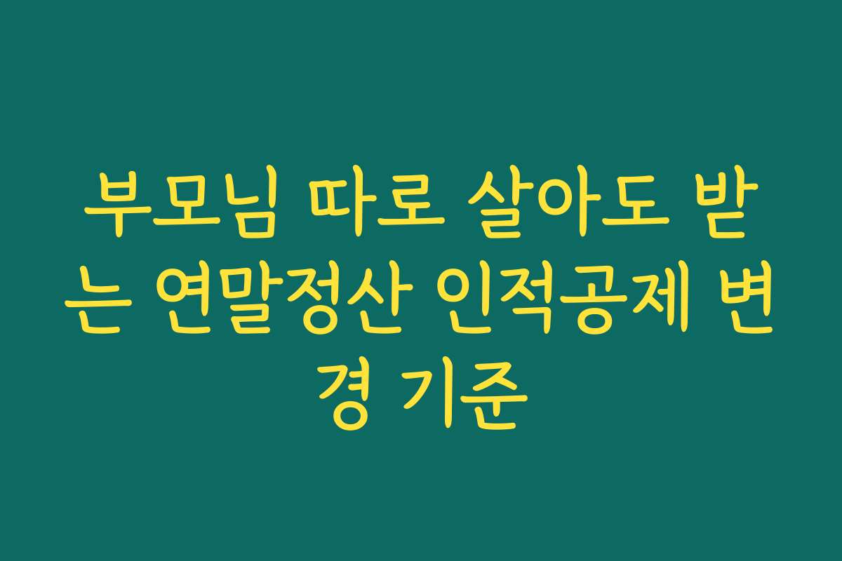 부모님 따로 살아도 받는 연말정산 인적공제 변경 기준