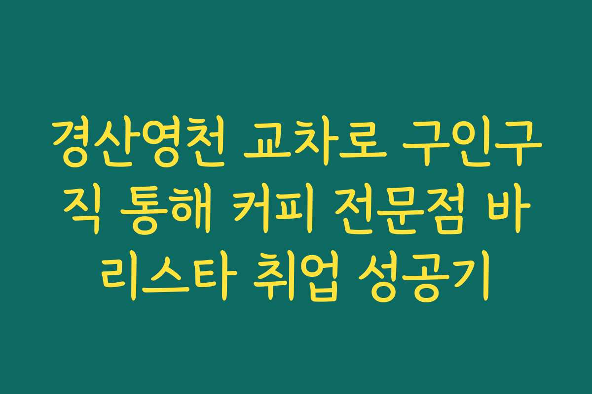경산영천 교차로 구인구직 통해 커피 전문점 바리스타 취업 성공기