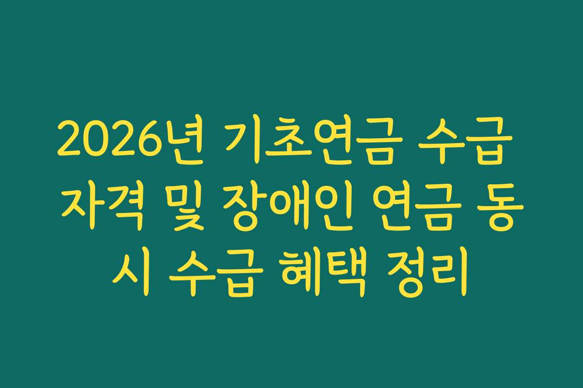2026년 기초연금 수급 자격 및 장애인 연금 동시 수급 혜택 정리 2026년 기초연금 수급 자격 및 장애인 연금 동시 수급 혜택 정리