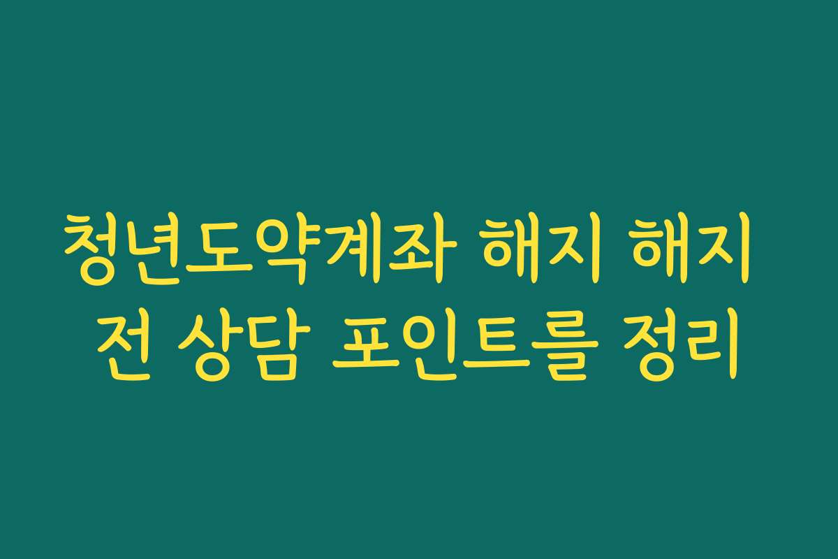 청년도약계좌 해지 해지 전 상담 포인트를 정리