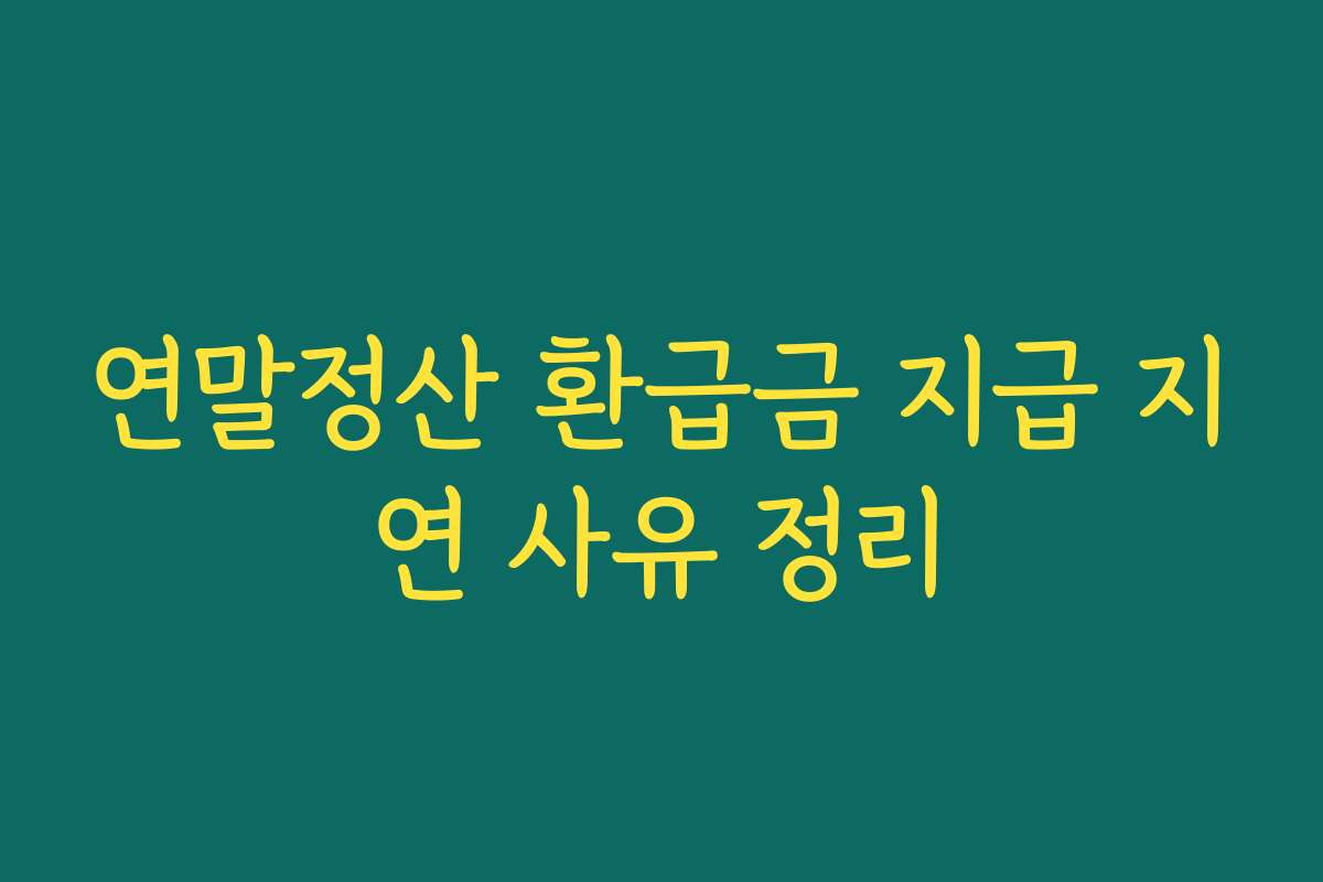 연말정산 환급금 지급 지연 사유 정리