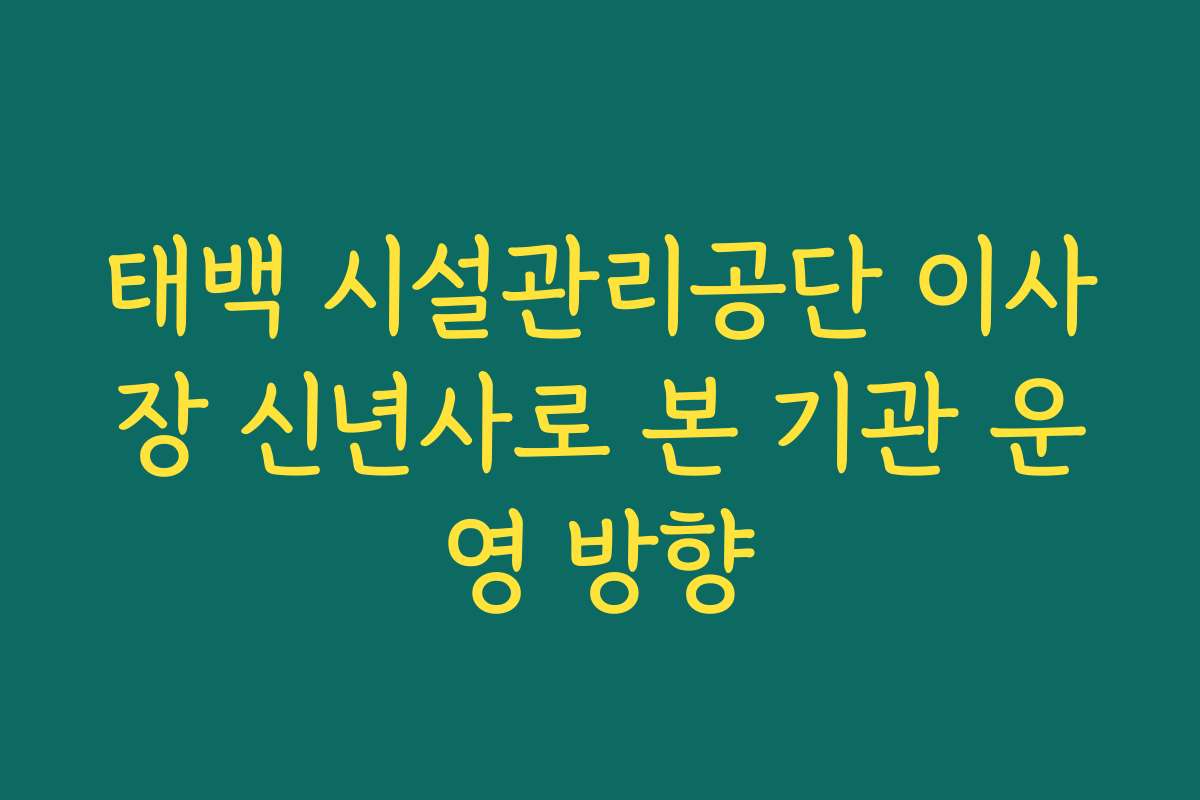 태백 시설관리공단 이사장 신년사로 본 기관 운영 방향