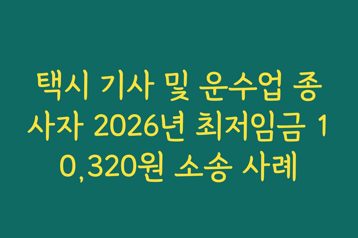 택시 기사 및 운수업 종사자 2026년 최저임금 10,320원 소송 사례 택시 기사 및 운수업 종사자 2026년 최저임금 10,320원 소송 사례