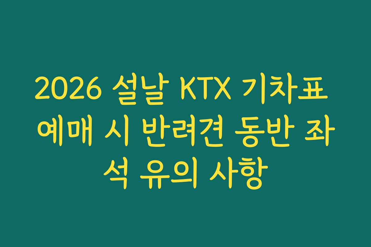 2026 설날 KTX 기차표 예매 시 반려견 동반 좌석 유의 사항 2026 설날 KTX 기차표 예매 시 반려견 동반 좌석 유의 사항