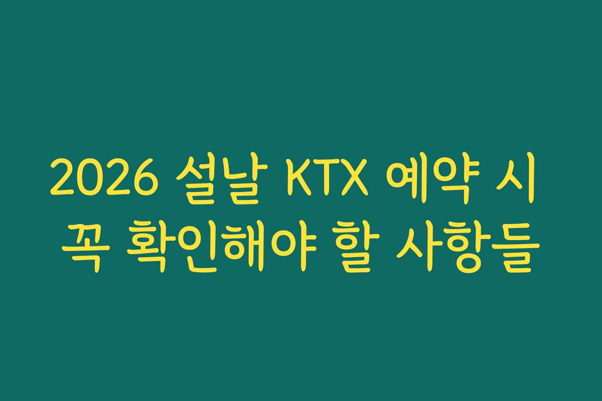 2026 설날 KTX 예약 시 꼭 확인해야 할 사항들