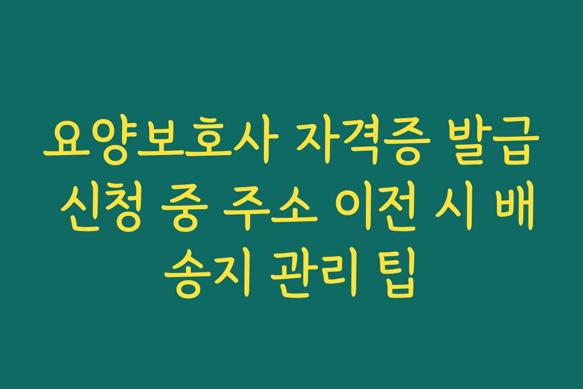 요양보호사 자격증 발급 신청 중 주소 이전 시 배송지 관리 팁