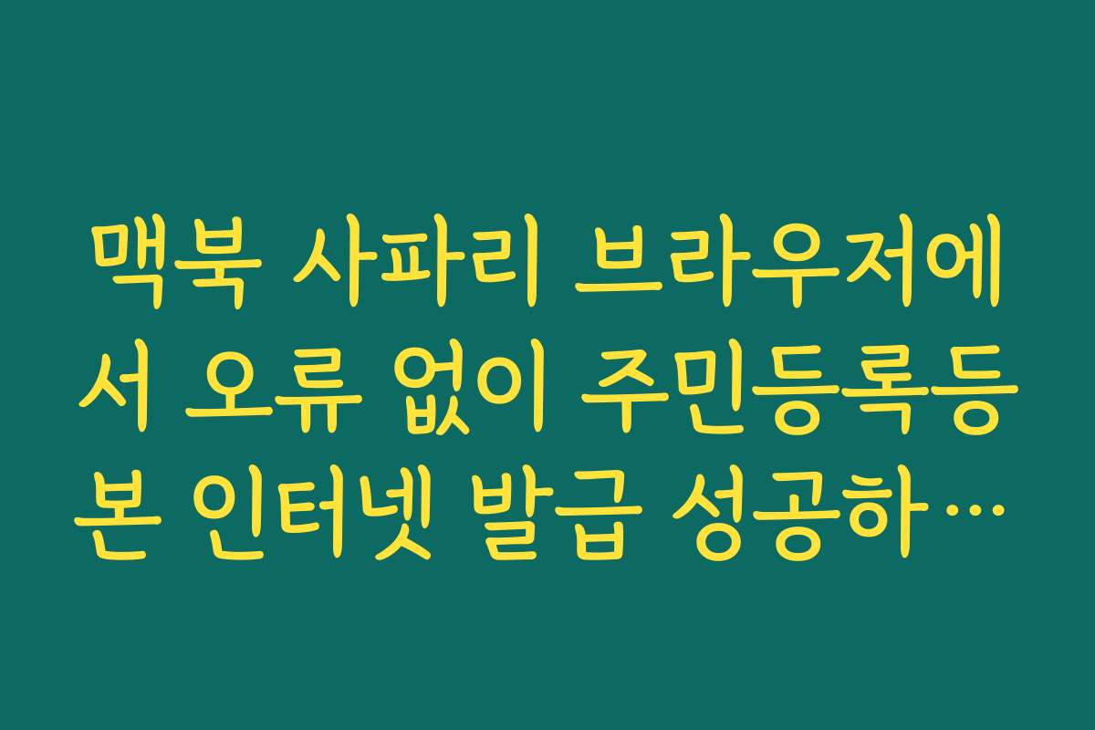 맥북 사파리 브라우저에서 오류 없이 주민등록등본 인터넷 발급 성공하는 팁