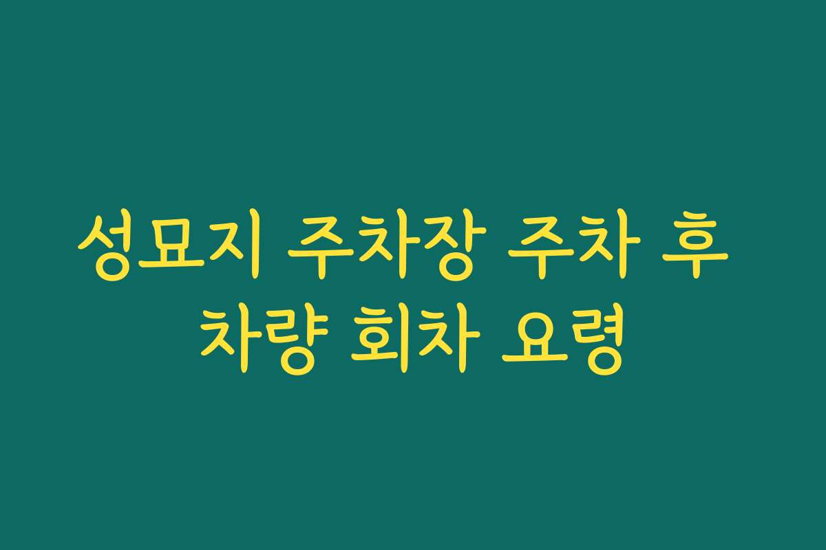 성묘지 주차장 주차 후 차량 회차 요령