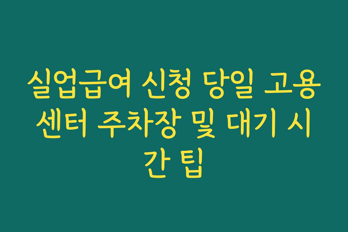 실업급여 신청 당일 고용센터 주차장 및 대기 시간 팁