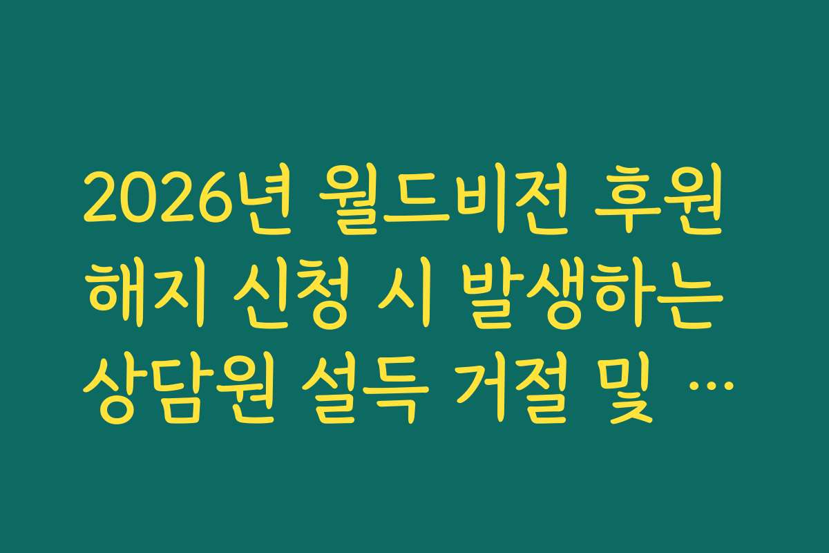 2026년 월드비전 후원 해지 신청 시 발생하는 상담원 설득 거절 및 의사 전달 팁